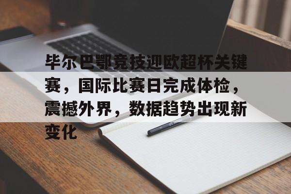 金年会官网-毕尔巴鄂竞技迎欧超杯关键赛，国际比赛日完成体检，震撼外界，数据趋势出现新变化